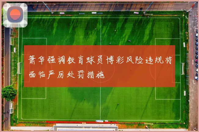 萧华强调教育球员博彩风险违规将面临严厉处罚措施