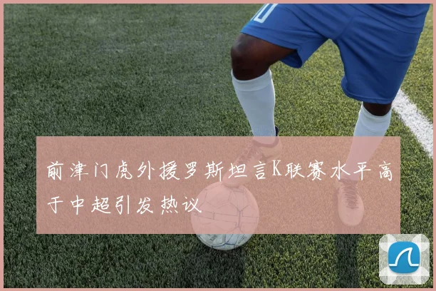 前津门虎外援罗斯坦言K联赛水平高于中超引发热议
