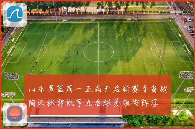 山东男篮周一正式开启新赛季备战陶汉林郭凯等九名球员领衔阵容