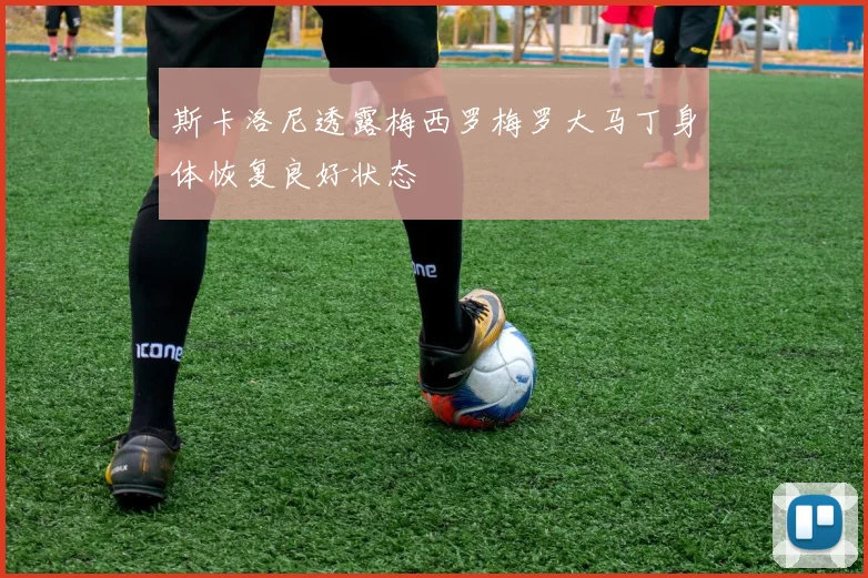 斯卡洛尼透露梅西罗梅罗大马丁身体恢复良好状态
