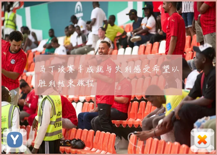 马丁谈赛季成就与失利感受希望以胜利结束旅程