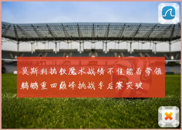 莫斯利执教魔术战绩不佳能否带领鹈鹕重回巅峰挑战季后赛突破