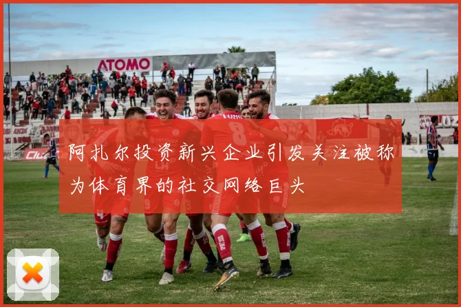 阿扎尔投资新兴企业引发关注被称为体育界的社交网络巨头