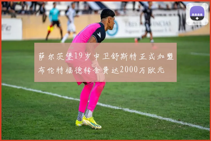 萨尔茨堡19岁中卫舒斯特正式加盟布伦特福德转会费达2000万欧元