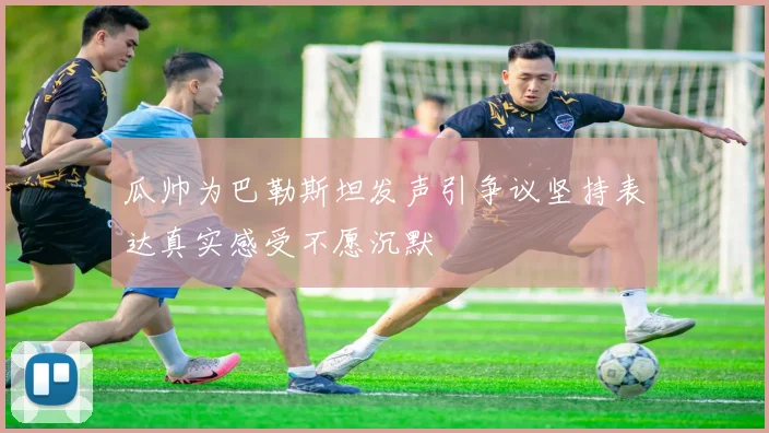 瓜帅为巴勒斯坦发声引争议坚持表达真实感受不愿沉默