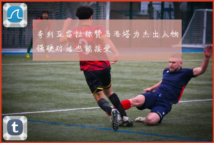 夸利亚雷拉称赞马洛塔为杰出人物强硬对话也能接受