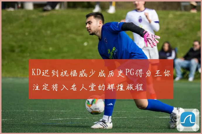 KD迟到祝福威少成历史PG得分王你注定将入名人堂的辉煌旅程