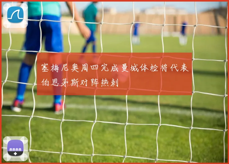 塞梅尼奥周四完成曼城体检将代表伯恩茅斯对阵热刺