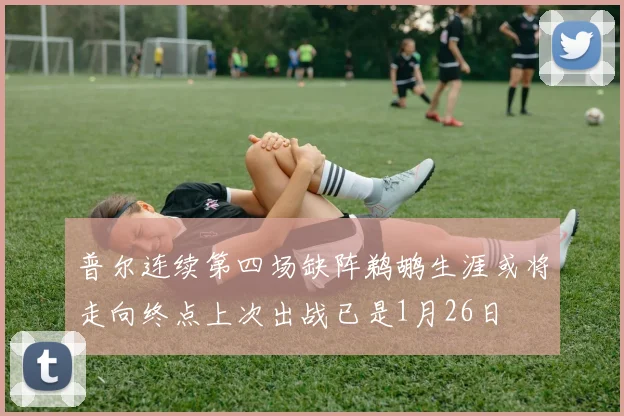 普尔连续第四场缺阵鹈鹕生涯或将走向终点上次出战已是1月26日