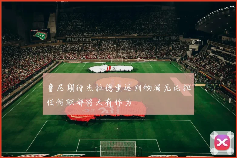 鲁尼期待杰拉德重返利物浦无论担任何职都将大有作为