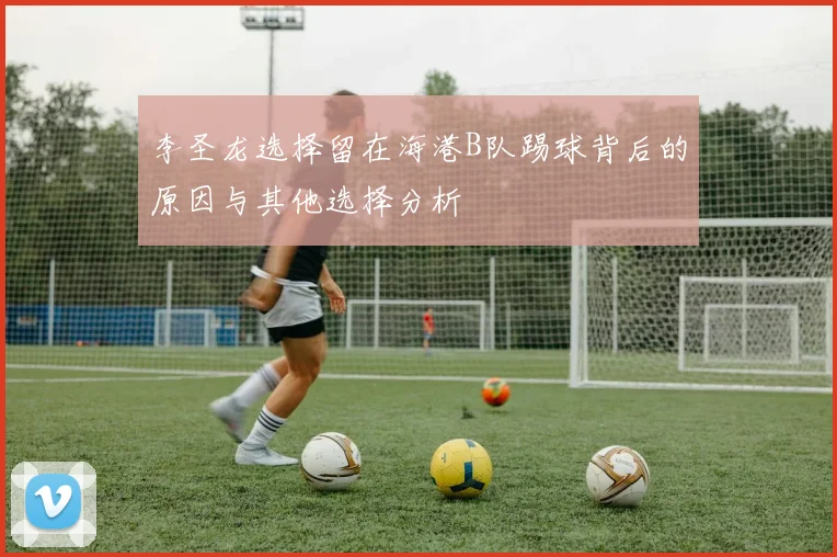 李圣龙选择留在海港B队踢球背后的原因与其他选择分析