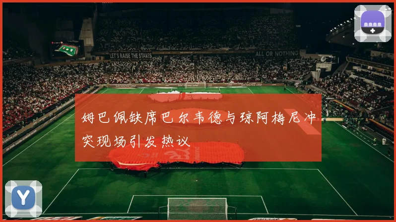 姆巴佩缺席巴尔韦德与琼阿梅尼冲突现场引发热议