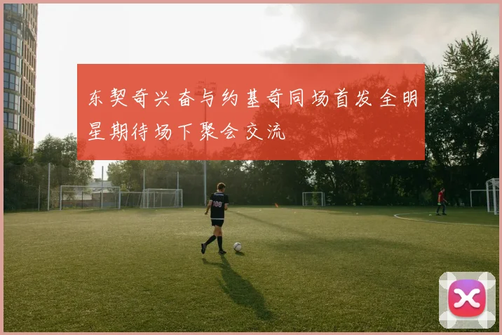 东契奇兴奋与约基奇同场首发全明星期待场下聚会交流