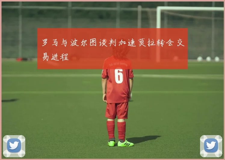 罗马与波尔图谈判加速莫拉转会交易进程