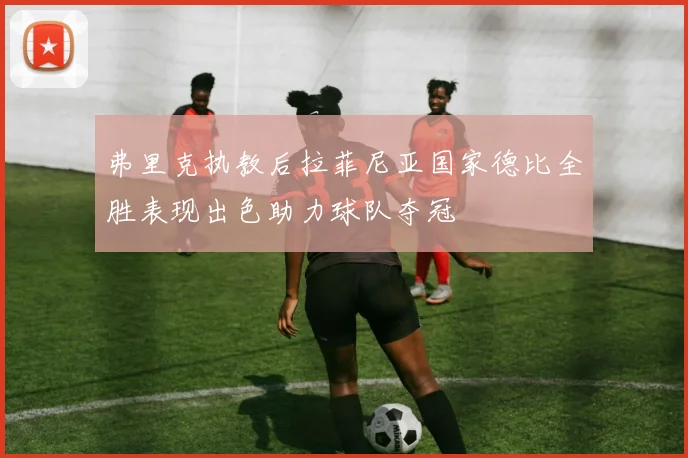 弗里克执教后拉菲尼亚国家德比全胜表现出色助力球队夺冠