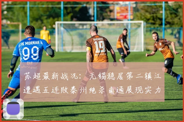 苏超最新战况：无锡稳居第二镇江遭遇五连败泰州绝杀南通展现实力