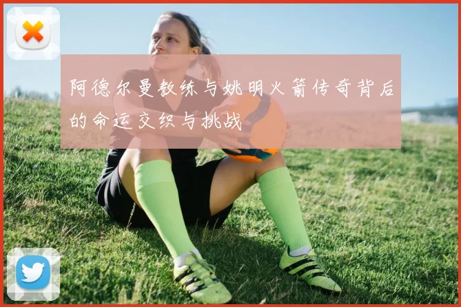 阿德尔曼教练与姚明火箭传奇背后的命运交织与挑战