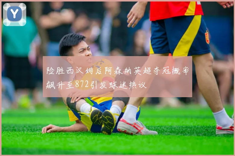 险胜西汉姆后阿森纳英超夺冠概率飙升至872引发球迷热议