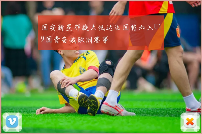 国安新星邓捷夫抵达法国将加入U19国青备战欧洲赛事