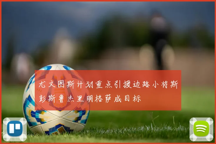 尤文图斯计划重点引援边路小将斯彭斯鲁杰里明格萨成目标