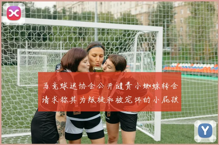 马竞球迷协会公开谴责小蜘蛛转会请求称其为叛徒和被宠坏的小屁孩