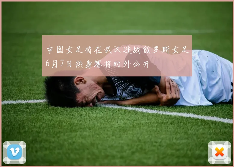 中国女足将在武汉迎战俄罗斯女足6月7日热身赛将对外公开