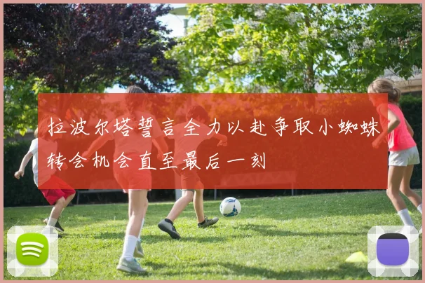 拉波尔塔誓言全力以赴争取小蜘蛛转会机会直至最后一刻