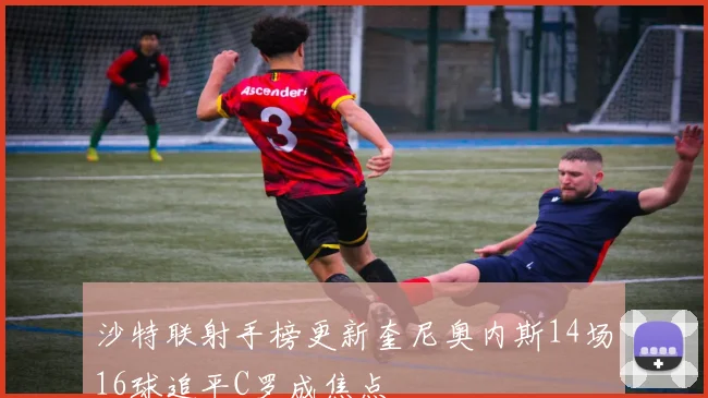 沙特联射手榜更新奎尼奥内斯14场16球追平C罗成焦点