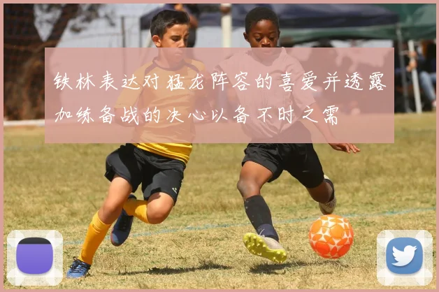 铁林表达对猛龙阵容的喜爱并透露加练备战的决心以备不时之需