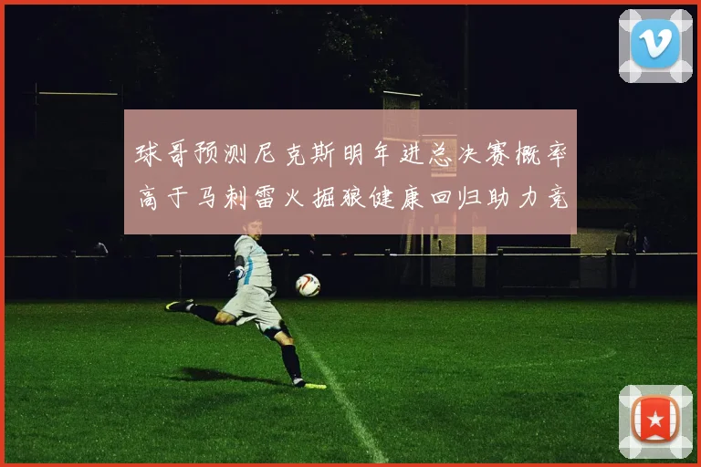 球哥预测尼克斯明年进总决赛概率高于马刺雷火掘狼健康回归助力竞争