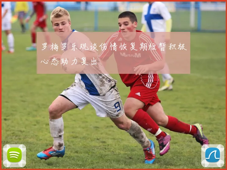 罗梅罗乐观谈伤情恢复期短暂积极心态助力复出