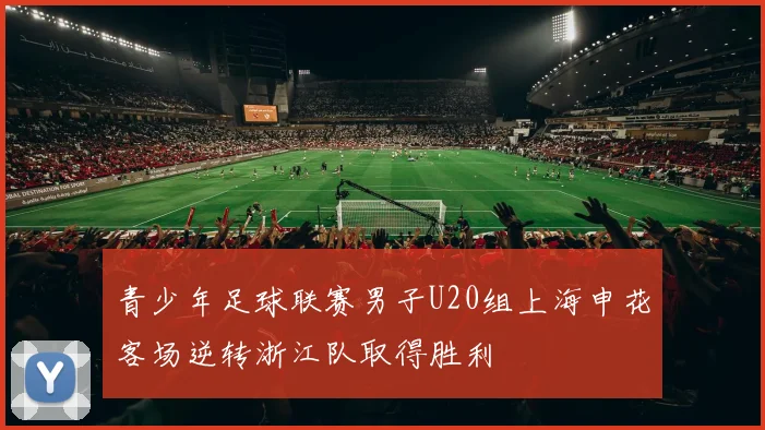 青少年足球联赛男子U20组上海申花客场逆转浙江队取得胜利