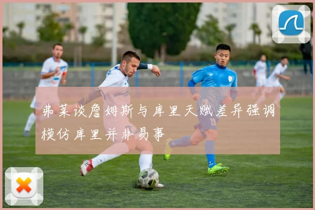 弗莱谈詹姆斯与库里天赋差异强调模仿库里并非易事