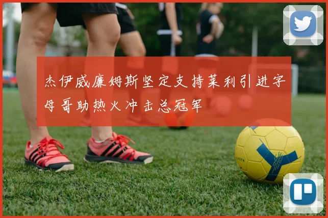 杰伊威廉姆斯坚定支持莱利引进字母哥助热火冲击总冠军