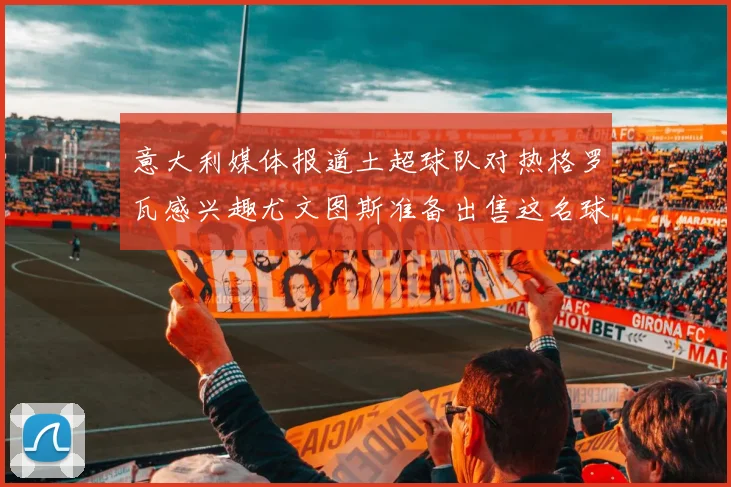 意大利媒体报道土超球队对热格罗瓦感兴趣尤文图斯准备出售这名球员