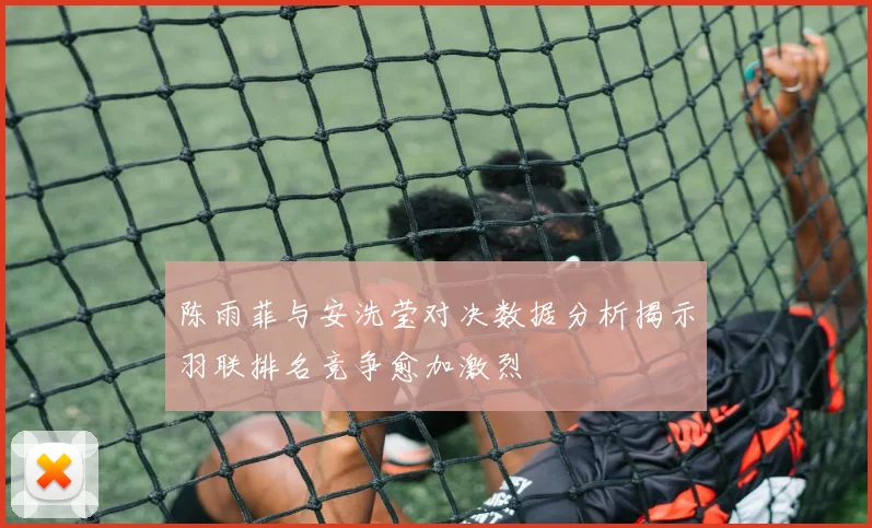陈雨菲与安洗莹对决数据分析揭示羽联排名竞争愈加激烈