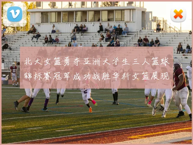 北大女篮勇夺亚洲大学生三人篮球锦标赛冠军成功战胜华科女篮展现强大实力