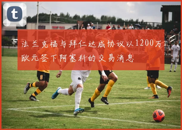 法兰克福与拜仁达成协议以1200万欧元签下阿塞科的交易消息