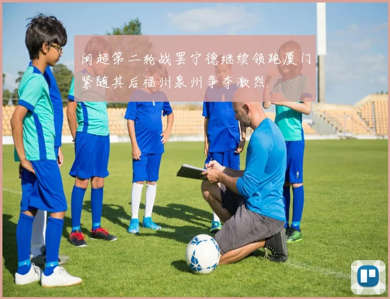 闽超第二轮战罢宁德继续领跑厦门紧随其后福州泉州争夺激烈