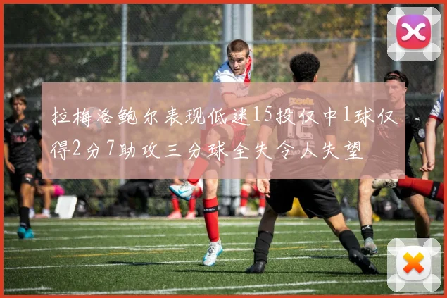 拉梅洛鲍尔表现低迷15投仅中1球仅得2分7助攻三分球全失令人失望