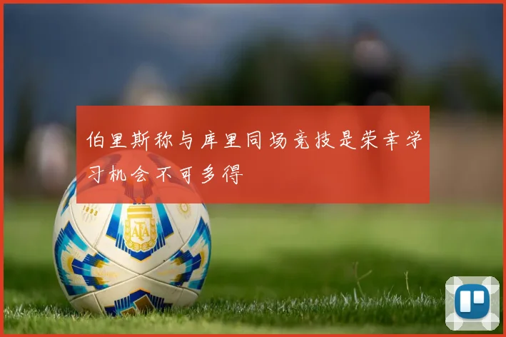伯里斯称与库里同场竞技是荣幸学习机会不可多得