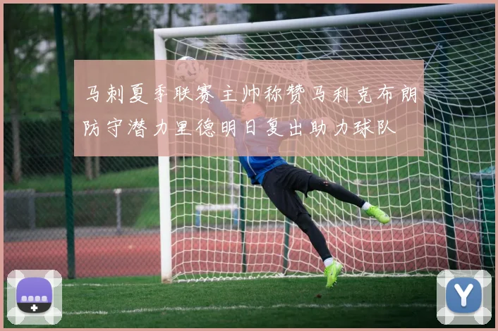 马刺夏季联赛主帅称赞马利克布朗防守潜力里德明日复出助力球队